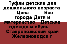 Туфли детские для дошкольного возраста.  › Цена ­ 800 - Все города Дети и материнство » Детская одежда и обувь   . Ставропольский край,Железноводск г.